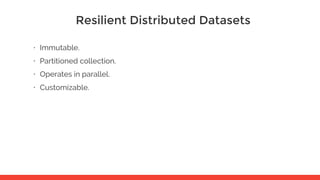 Resilient Distributed Datasets
• Immutable.
• Partitioned collection.
• Operates in parallel.
• Customizable.
 