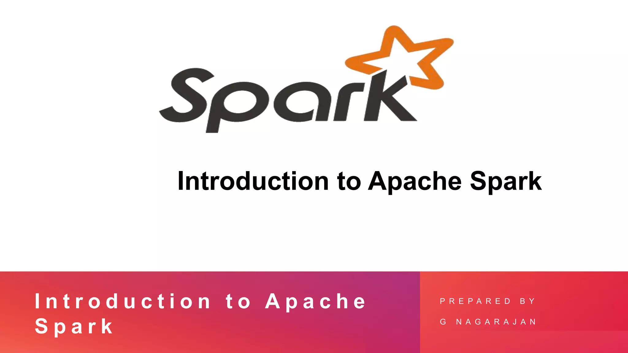 I n t r o d u c t i o n t o A p a c h e
S p a r k
P R E P A R E D B Y
G N A G A R A J A N
Introduction to Apache Spark
 