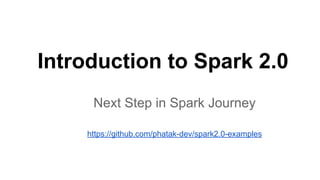 Introduction to Spark 2.0
Next Step in Spark Journey
https://github.com/phatak-dev/spark2.0-examples
 