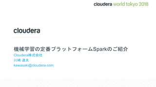 機械学習の定番プラットフォームSparkのご紹介
Cloudera株式会社
川崎 達夫
kawasaki@cloudera.com
 