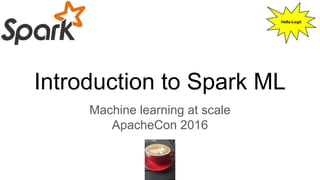 Introduction to Spark ML
Machine learning at scale
ApacheCon 2016
Hella-Legit
 