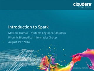 CONFIDENTIAL - RESTRICTED
Introduction to Spark
Maxime Dumas – Systems Engineer, Cloudera
Phoenix Biomedical Informatics Group
August 19th 2014
 