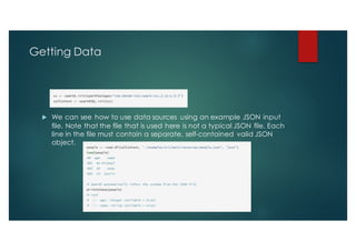 Getting Data
u We can see how to use data sources using an example JSON input
file. Note that the file that is used here is not a typical JSON file. Each
line in the file must contain a separate, self-contained valid JSON
object.
 
