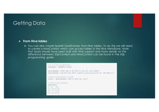 Getting Data
u From Hive tables
u You can also create SparkR DataFrames from Hive tables. To do this we will need
to create a HiveContext which can access tables in the Hive MetaStore. Note
that Spark should have been built with Hive support and more details on the
difference between SQLContext and HiveContext can be found in the SQL
programming guide.
 