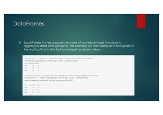 DataFrames
u SparkR data frames support a number of commonly used functions to
aggregate data after grouping. For example we can compute a histogram of
the waiting time in the faithful dataset as shown below
 