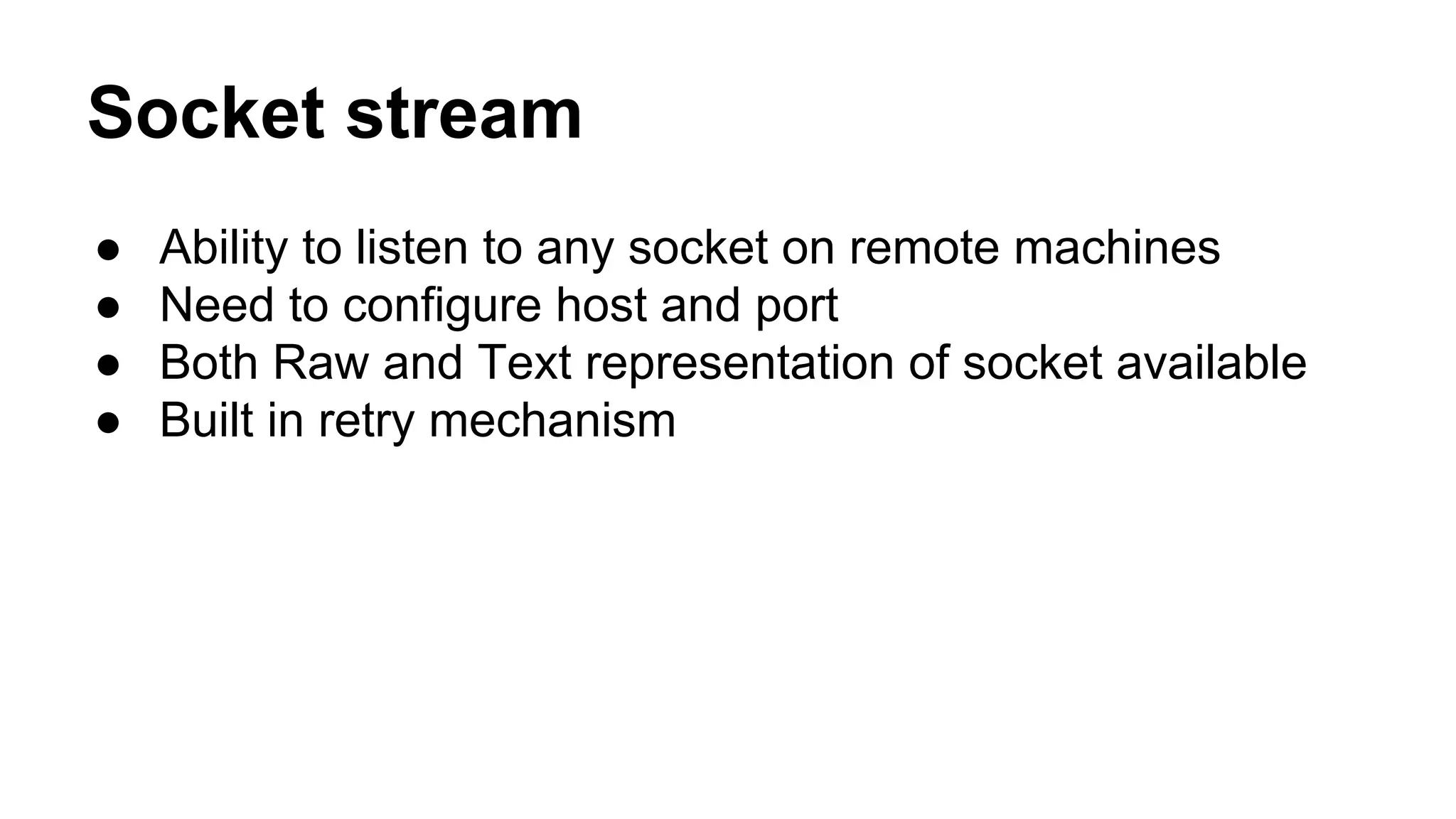 Socket stream
● Ability to listen to any socket on remote machines
● Need to configure host and port
● Both Raw and Text representation of socket available
● Built in retry mechanism
 