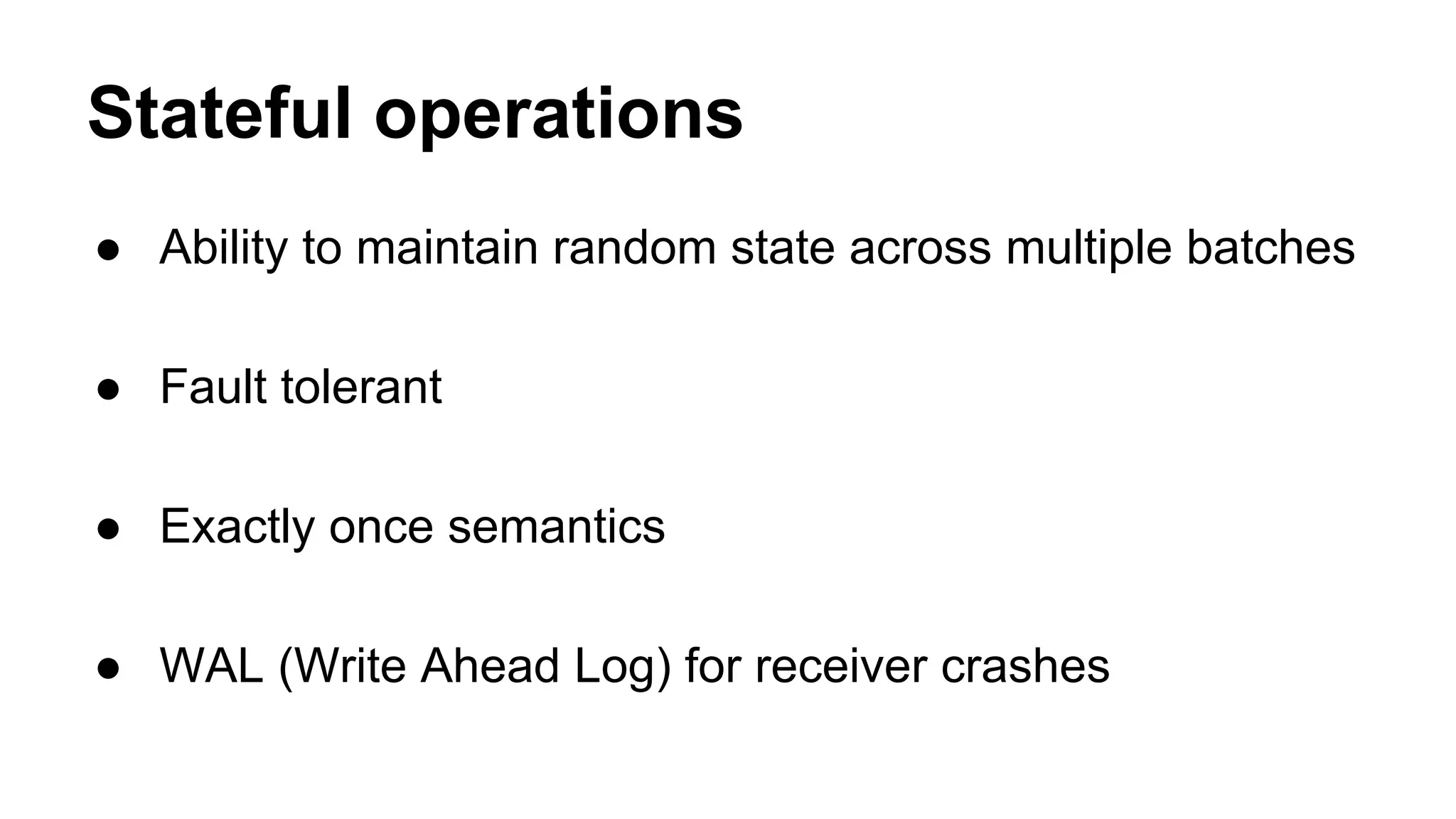 Stateful operations
● Ability to maintain random state across multiple batches
● Fault tolerant
● Exactly once semantics
● WAL (Write Ahead Log) for receiver crashes
 