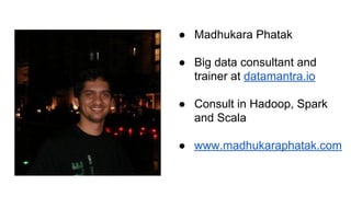 ● Madhukara Phatak
● Big data consultant and
trainer at datamantra.io
● Consult in Hadoop, Spark
and Scala
● www.madhukaraphatak.com
 