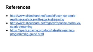 References
● http://www.slideshare.net/pacoid/qcon-so-paulo-
realtime-analytics-with-spark-streaming
● http://www.slideshare.net/ptgoetz/apache-storm-vs-
spark-streaming
● https://spark.apache.org/docs/latest/streaming-
programming-guide.html
 