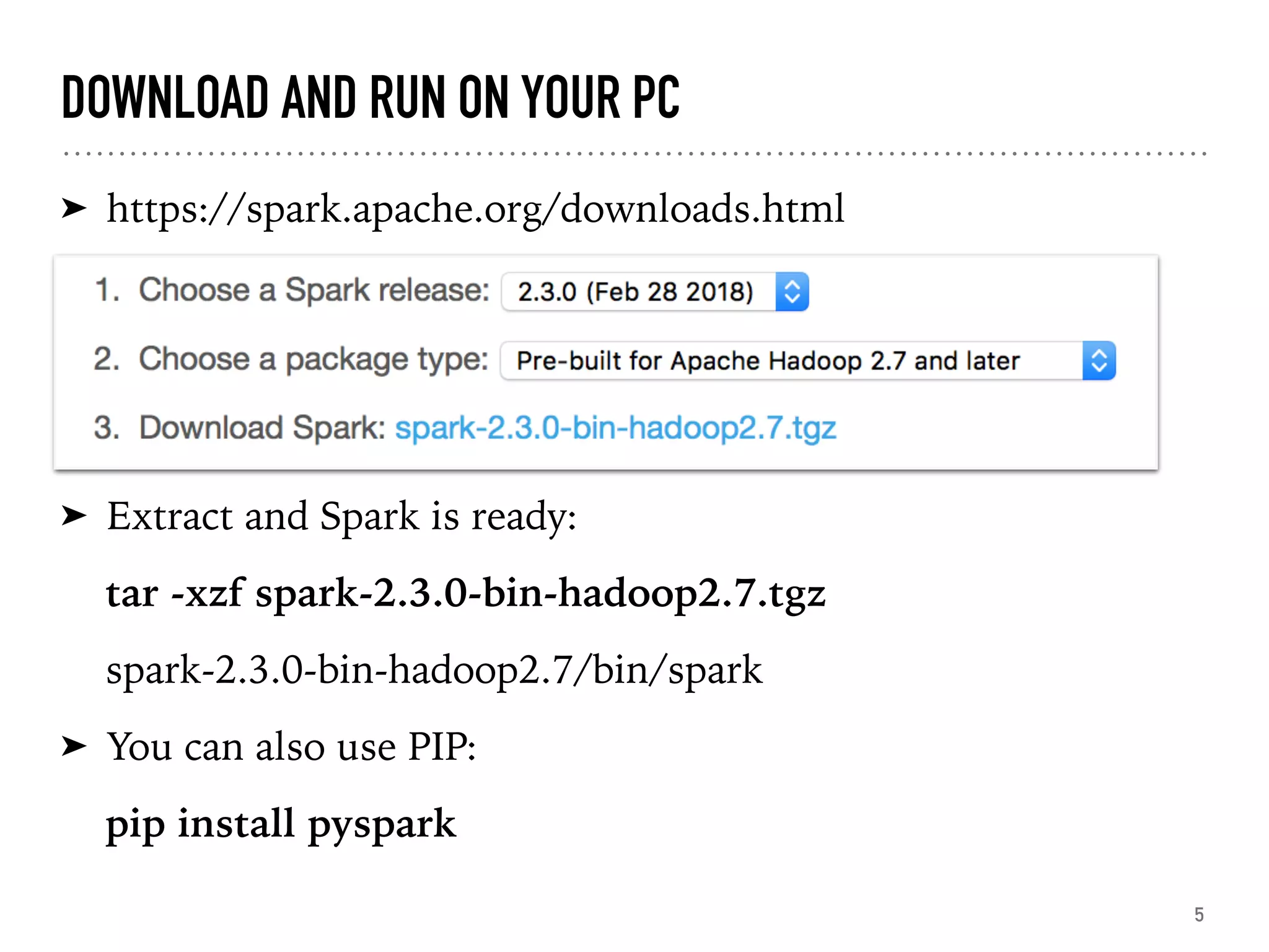DOWNLOAD AND RUN ON YOUR PC
➤ https://spark.apache.org/downloads.html
➤ Extract and Spark is ready:
tar -xzf spark-2.3.0-bin-hadoop2.7.tgz
spark-2.3.0-bin-hadoop2.7/bin/spark
➤ You can also use PIP:
pip install pyspark
5
 