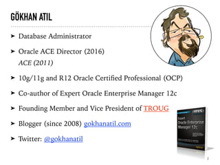 GÖKHAN ATIL
➤ Database Administrator
➤ Oracle ACE Director (2016) 
ACE (2011)
➤ 10g/11g and R12 Oracle Certiﬁed Professional (OCP)
➤ Co-author of Expert Oracle Enterprise Manager 12c
➤ Founding Member and Vice President of TROUG
➤ Blogger (since 2008) gokhanatil.com
➤ Twitter: @gokhanatil
2
 