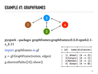 EXAMPLE #7: GRAPHFRAMES
pyspark --packages graphframes:graphframes:0.5.0-spark2.1-
s_2.11
import graphframes as gf
g = gf.GraphFrame(vertex, edges)
g.shortestPaths([4]).show()
30
1
2
3
4
 