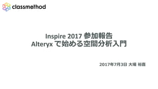 Inspire	2017 参加報告
Alteryx で始める空間分析⼊⾨
2017年7⽉3⽇ ⼤場 裕喜
 