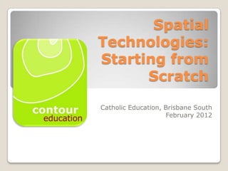 Spatial
Technologies:
Starting from
      Scratch

Catholic Education, Brisbane South
                    February 2012
 