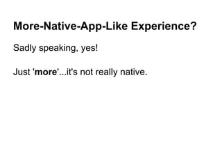 More-Native-App-Like Experience?
Sadly speaking, yes!
Just 'more'...it's not really native.
 