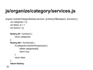 js/organize/category/services.js
angular.module('CategoryModule.services', []).factory('$$category', [function() {
var categories = {};
var latest_id = 1
var factory = {};
factory.all = function() {
return categories;
};
factory.del = function(id) {
if (categories.hasOwnProperty(id)) {
delete categories[id];
return true;
}
return false
};
return factory;
}]);
 