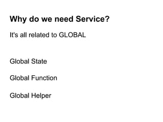 Why do we need Service?
It's all related to GLOBAL
Global State
Global Function
Global Helper
 