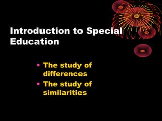 Introduction to Special
Education
• The study of
differences
• The study of
similarities
 