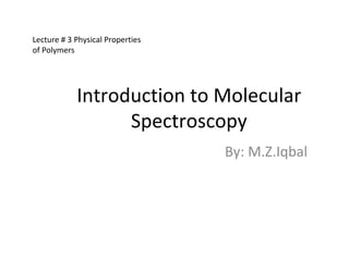 Introduction to Molecular Spectroscopy By: M.Z.Iqbal Lecture # 3 Physical Properties of Polymers 