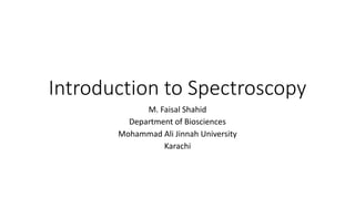 Introduction to Spectroscopy
M. Faisal Shahid
Department of Biosciences
Mohammad Ali Jinnah University
Karachi
 