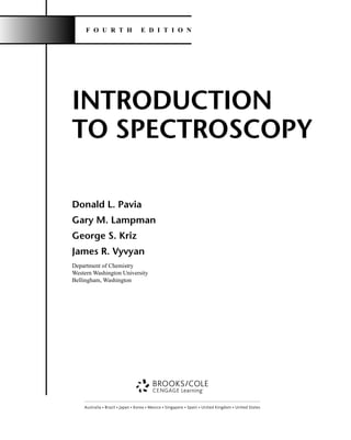 INTRODUCTION
TO SPECTROSCOPY
Donald L. Pavia
Gary M. Lampman
George S. Kriz
James R. Vyvyan
Department of Chemistry
Western Washington University
Bellingham, Washington
F O U R T H E D I T I O N
Australia • Brazil • Japan • Korea • Mexico • Singapore • Spain • United Kingdom • United States
14782_FM_i-xvi pp3.qxd 2/7/08 9:11 AM Page i
 
