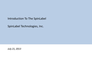 Introduc)on	
  To	
  The	
  SpinLabel	
  
	
  
SpinLabel	
  Technologies,	
  Inc.	
  
	
  
	
  
	
  
	
  
	
  
July	
  21,	
  2013	
  
 
