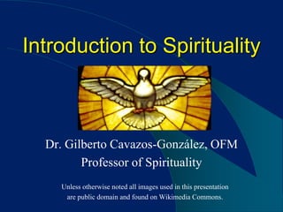 Introduction to Spirituality



  Dr. Gilberto Cavazos-González, OFM
         Professor of Spirituality
    Unless otherwise noted all images used in this presentation
     are public domain and found on Wikimedia Commons.
 