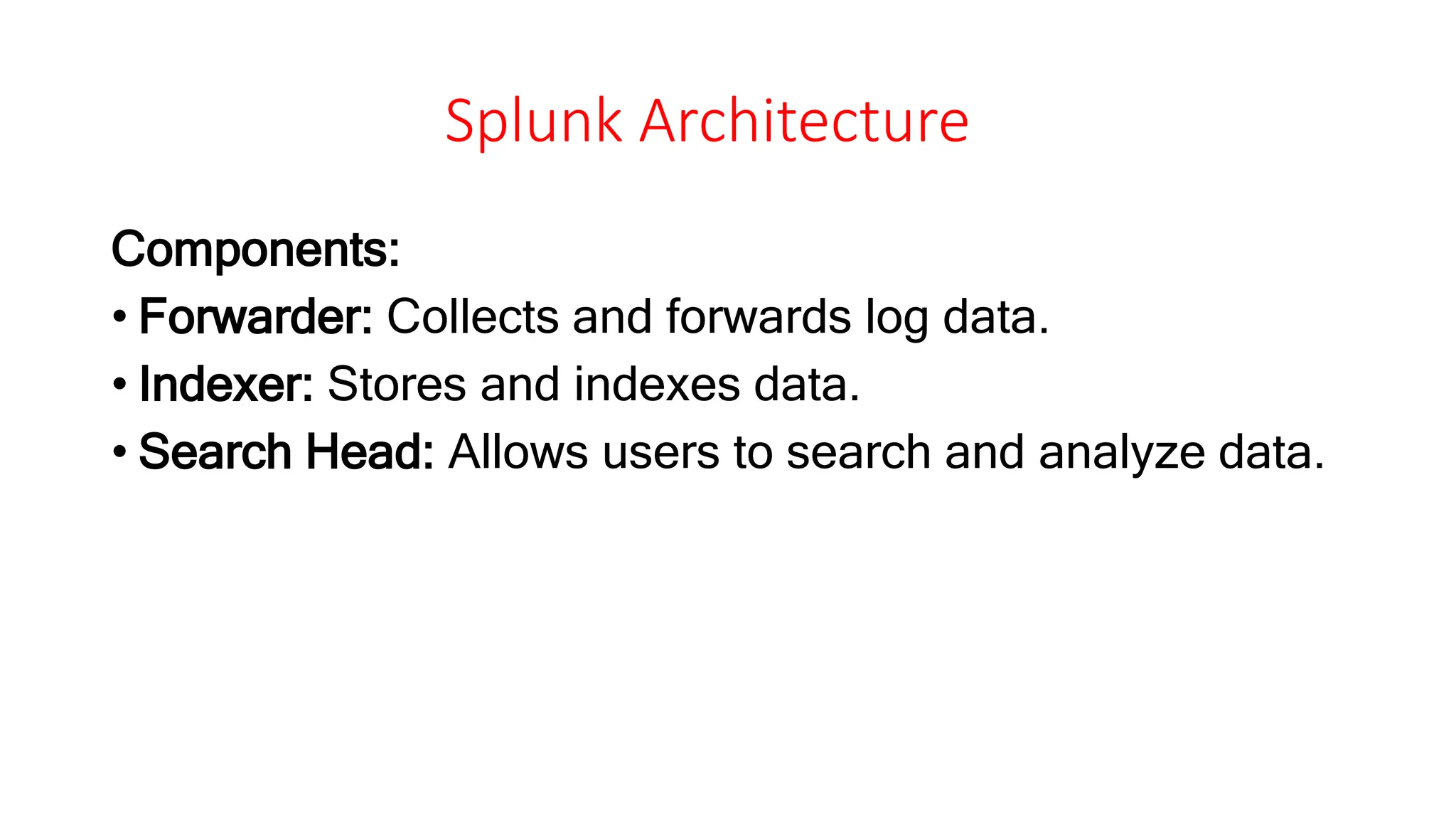 Splunk Architecture
Components:
• Forwarder: Collects and forwards log data.
• Indexer: Stores and indexes data.
• Search Head: Allows users to search and analyze data.
 