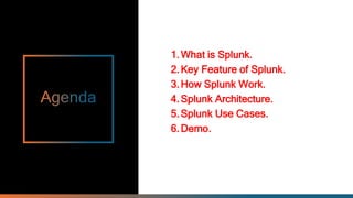 1.What is Splunk.
2.Key Feature of Splunk.
3.How Splunk Work.
4.Splunk Architecture.
5.Splunk Use Cases.
6.Demo.
 