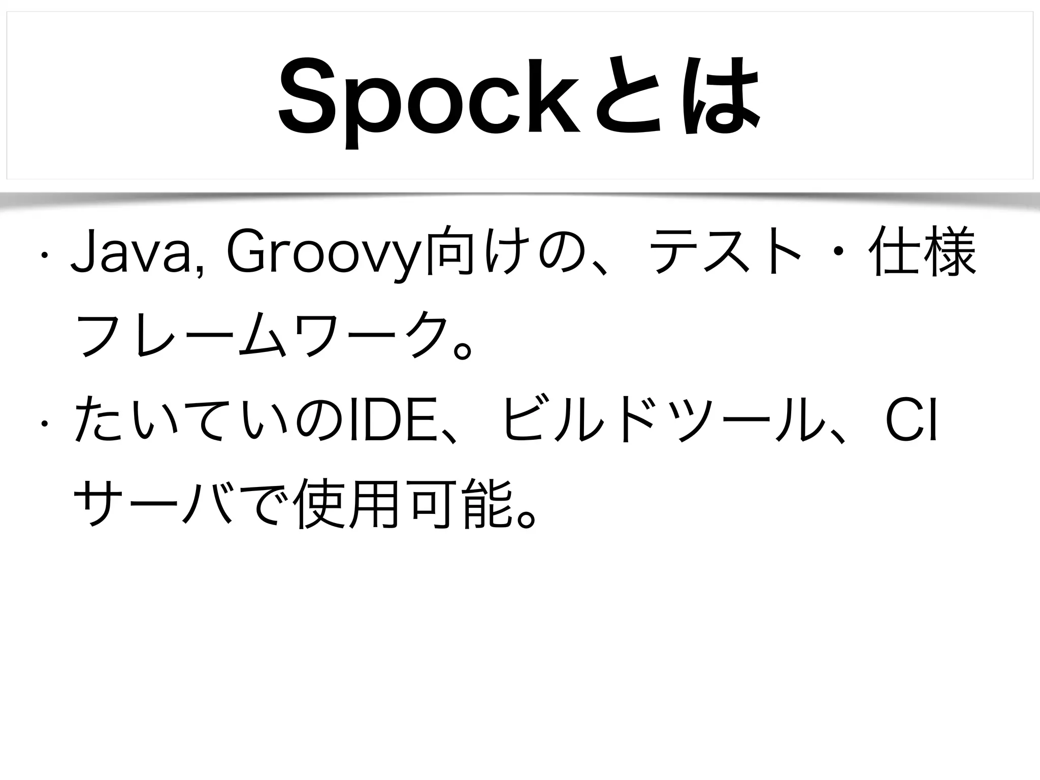 Spockとは 
• Java, Groovy向けの、テスト・仕様 
フレームワーク。 
• たいていのIDE、ビルドツール、CI 
サーバで使用可能。 
 