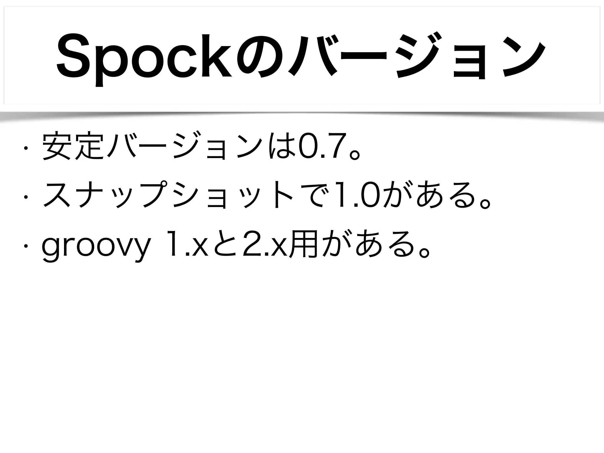 Spockのバージョン 
• 安定バージョンは0.7。 
• スナップショットで1.0がある。 
• groovy 1.xと2.x用がある。 
 