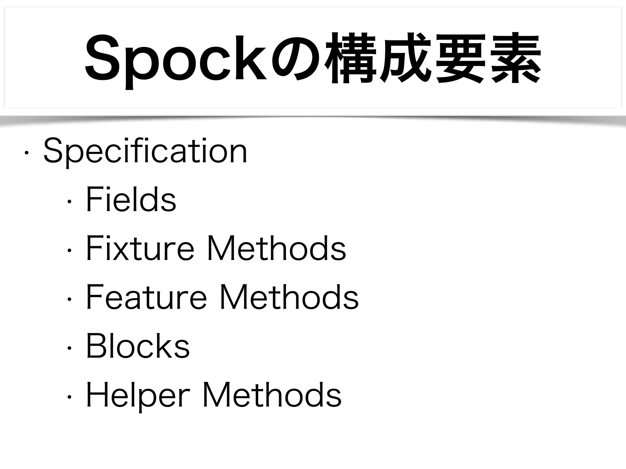 Spockの構成要素 
• Specification 
• Fields 
• Fixture Methods 
• Feature Methods 
• Blocks 
• Helper Methods 
 