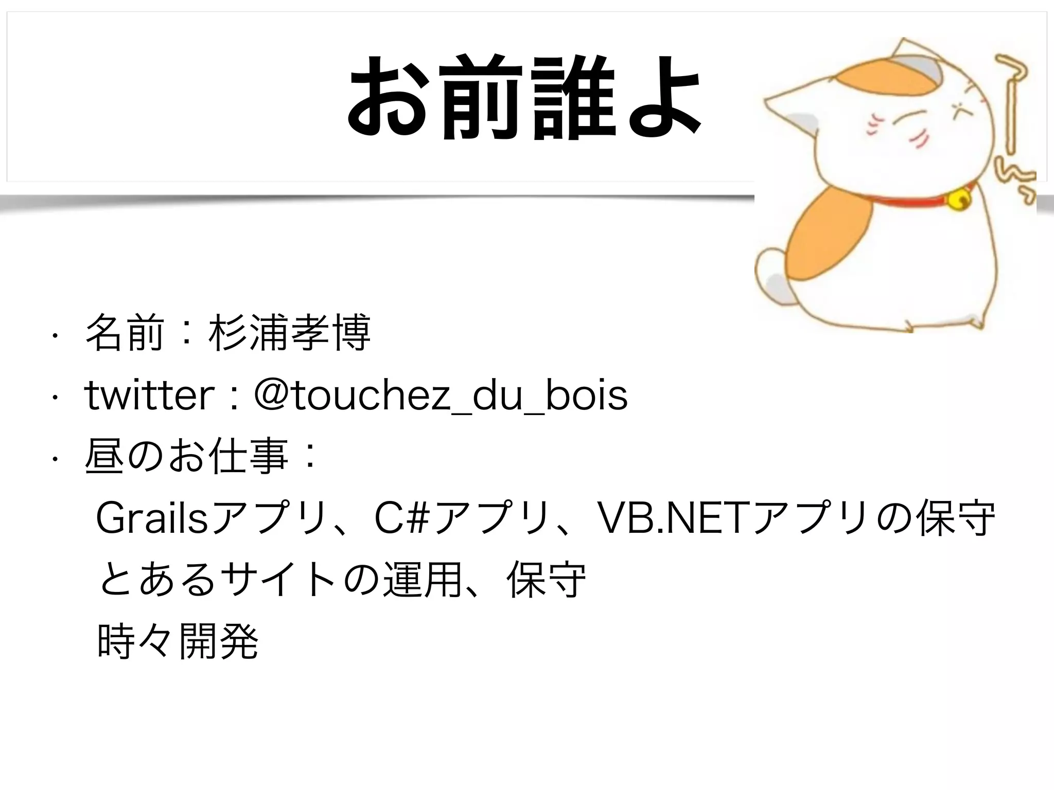 お前誰よ 
• 名前：杉浦孝博 
• twitter : @touchez_du_bois 
• 昼のお仕事： 
Grailsアプリ、C#アプリ、VB.NETアプリの保守 
とあるサイトの運用、保守 
時々開発 
 