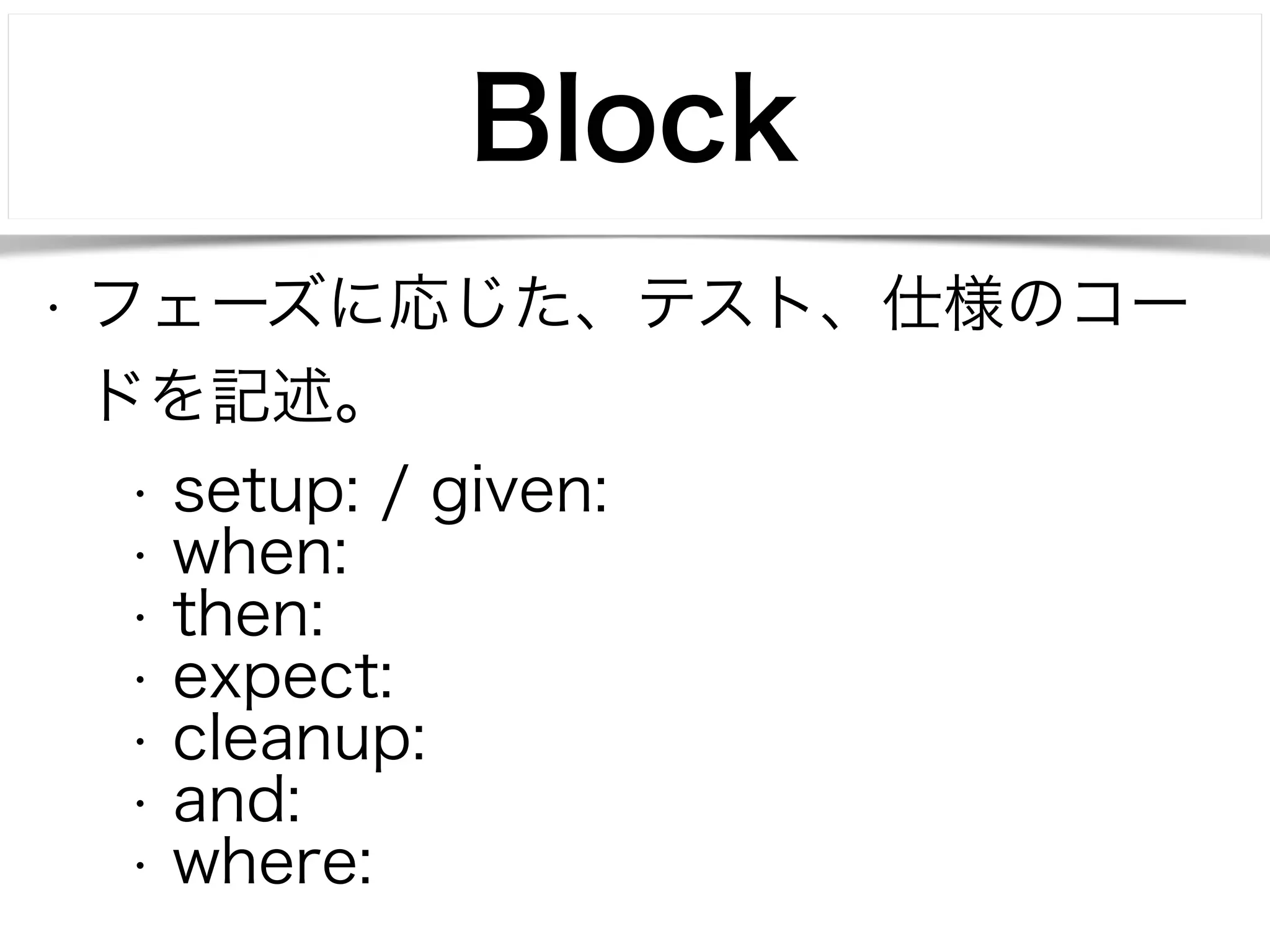 Block 
• フェーズに応じた、テスト、仕様のコー 
ドを記述。 
• setup: / given: 
• when: 
• then: 
• expect: 
• cleanup: 
• and: 
• where: 
 