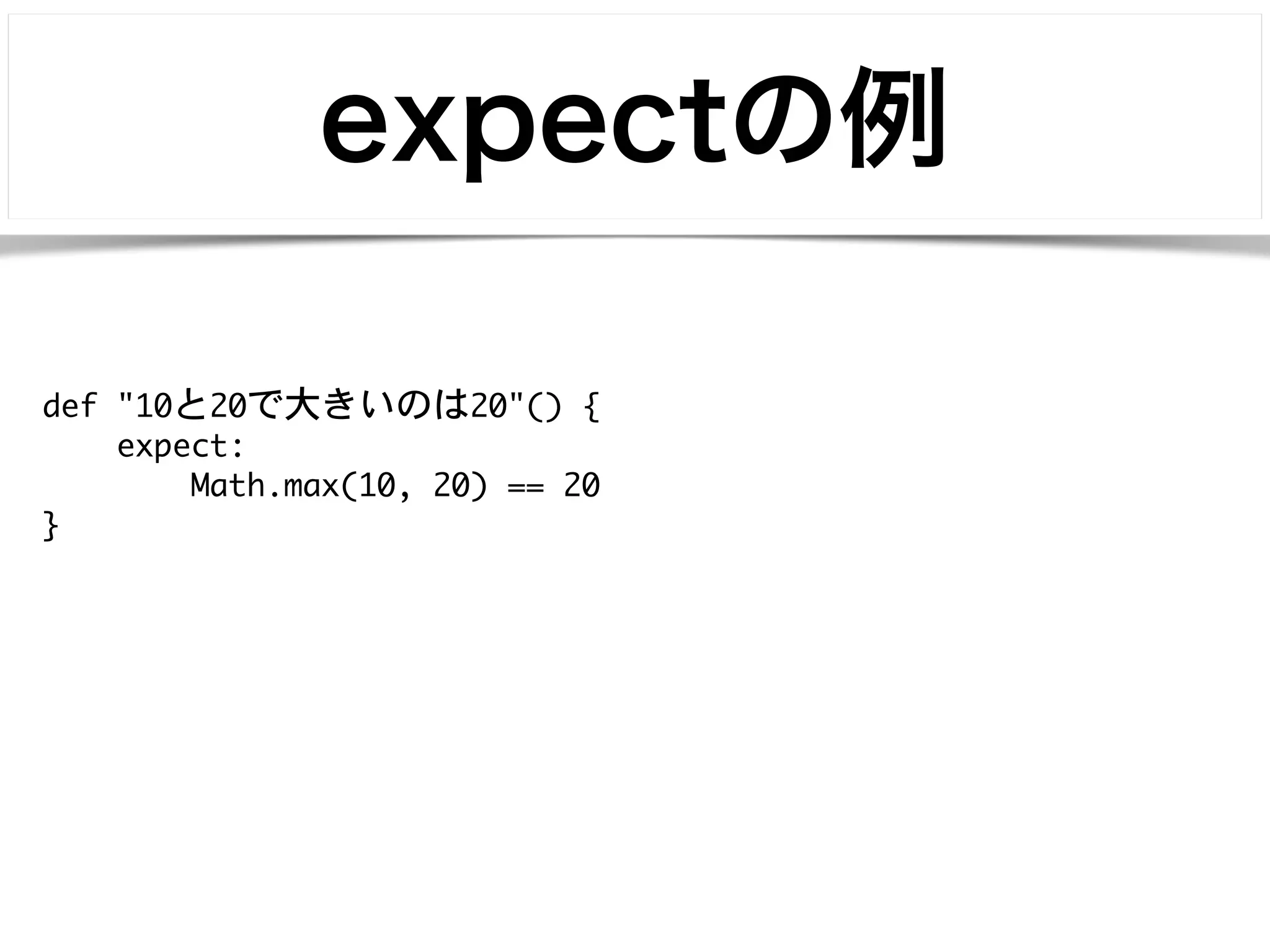 expectの例 
def "10と20で大きいのは20"() { 
expect: 
Math.max(10, 20) == 20 
} 
 