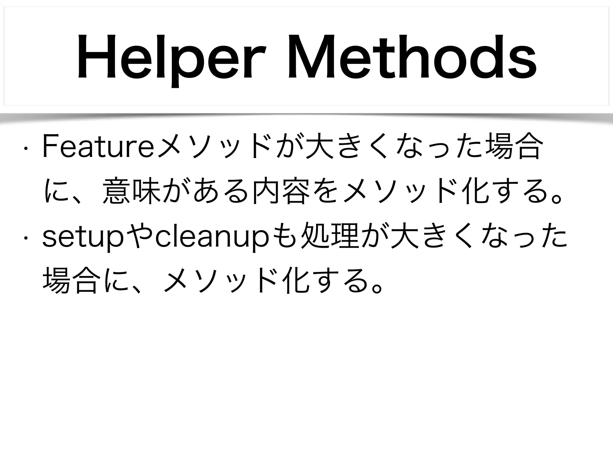 Helper Methods 
• Featureメソッドが大きくなった場合 
に、意味がある内容をメソッド化する。 
• setupやcleanupも処理が大きくなった 
場合に、メソッド化する。 
 