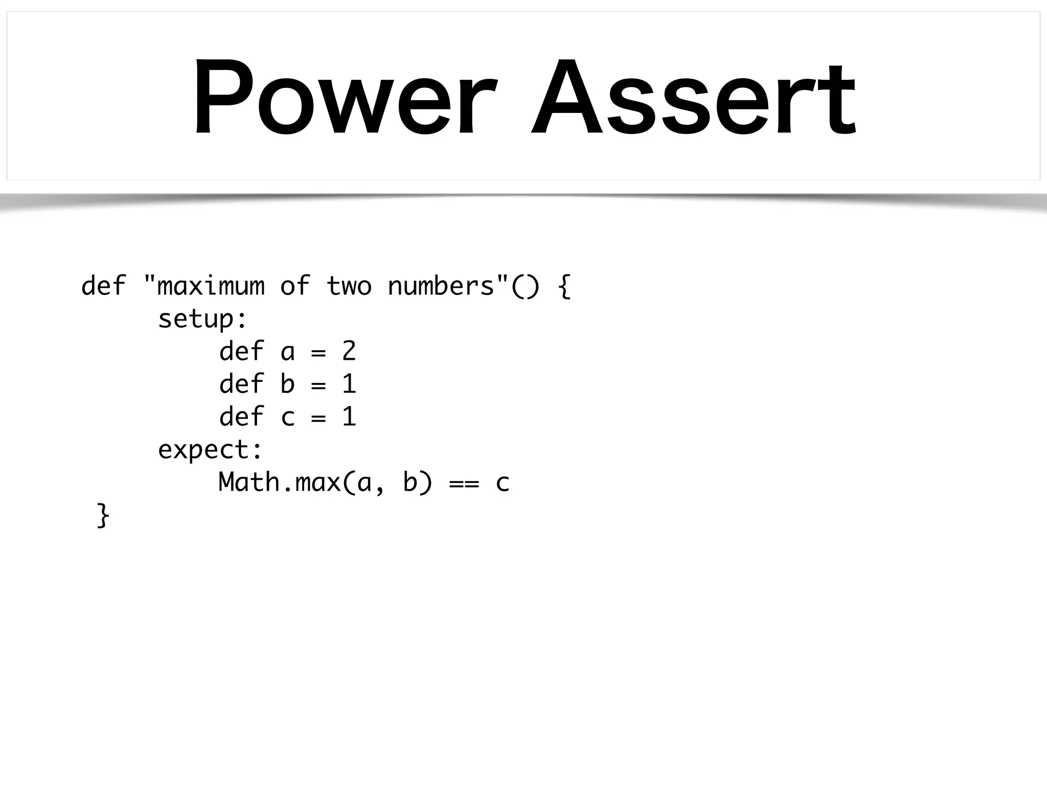 Power Assert 
def "maximum of two numbers"() { 
setup: 
def a = 2 
def b = 1 
def c = 1 
expect: 
Math.max(a, b) == c 
} 
 