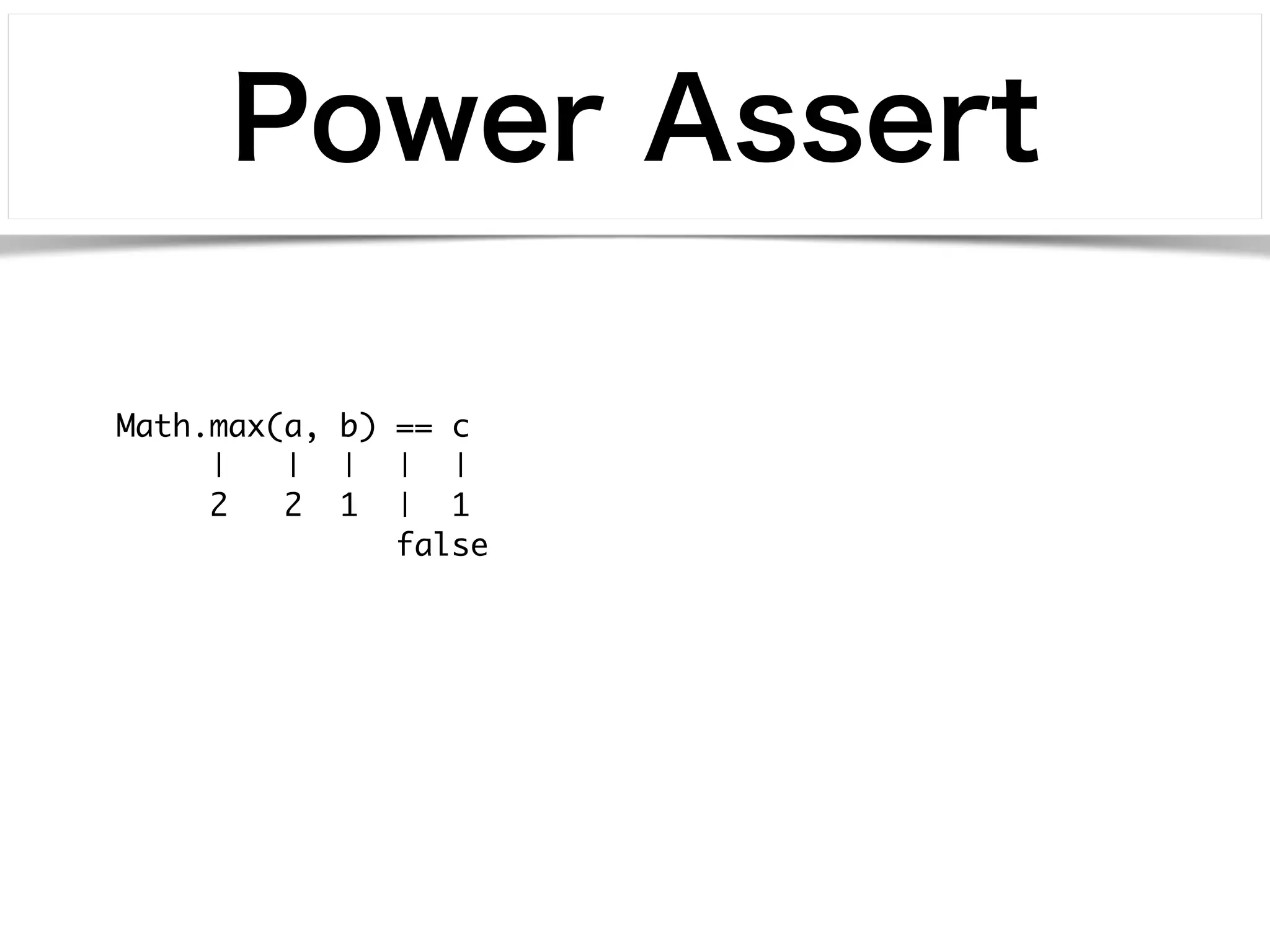 Power Assert 
Math.max(a, b) == c 
| | | | | 
2 2 1 | 1 
false 
 
