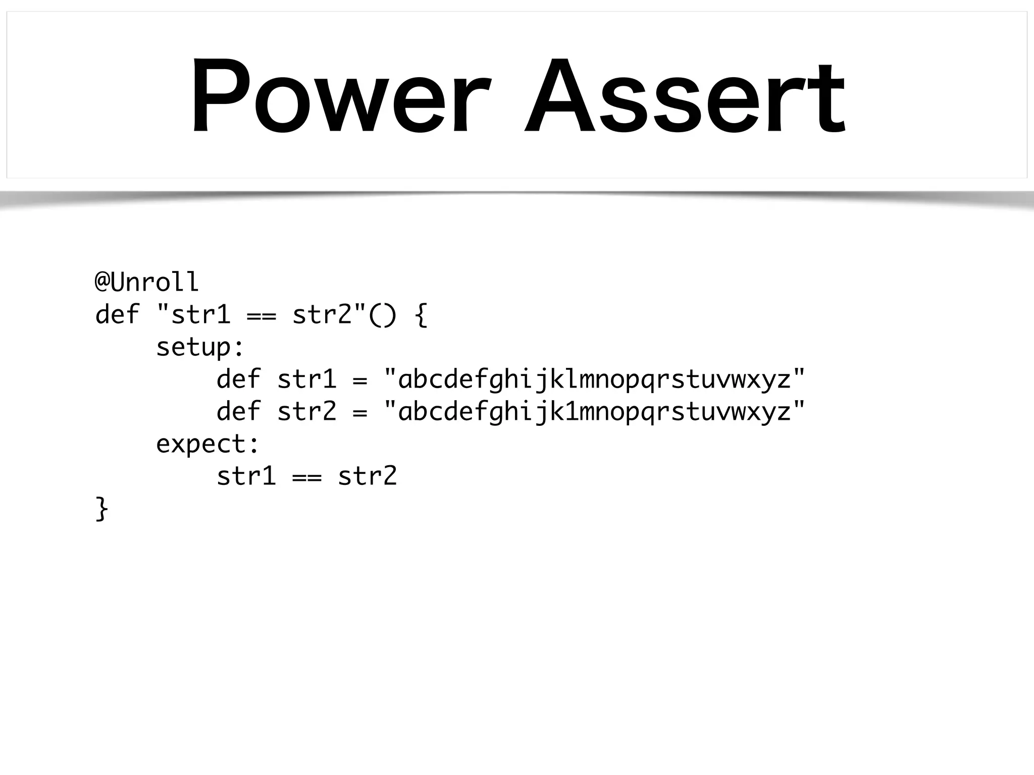 Power Assert 
@Unroll 
def "str1 == str2"() { 
setup: 
def str1 = "abcdefghijklmnopqrstuvwxyz" 
def str2 = "abcdefghijk1mnopqrstuvwxyz" 
expect: 
str1 == str2 
} 
 