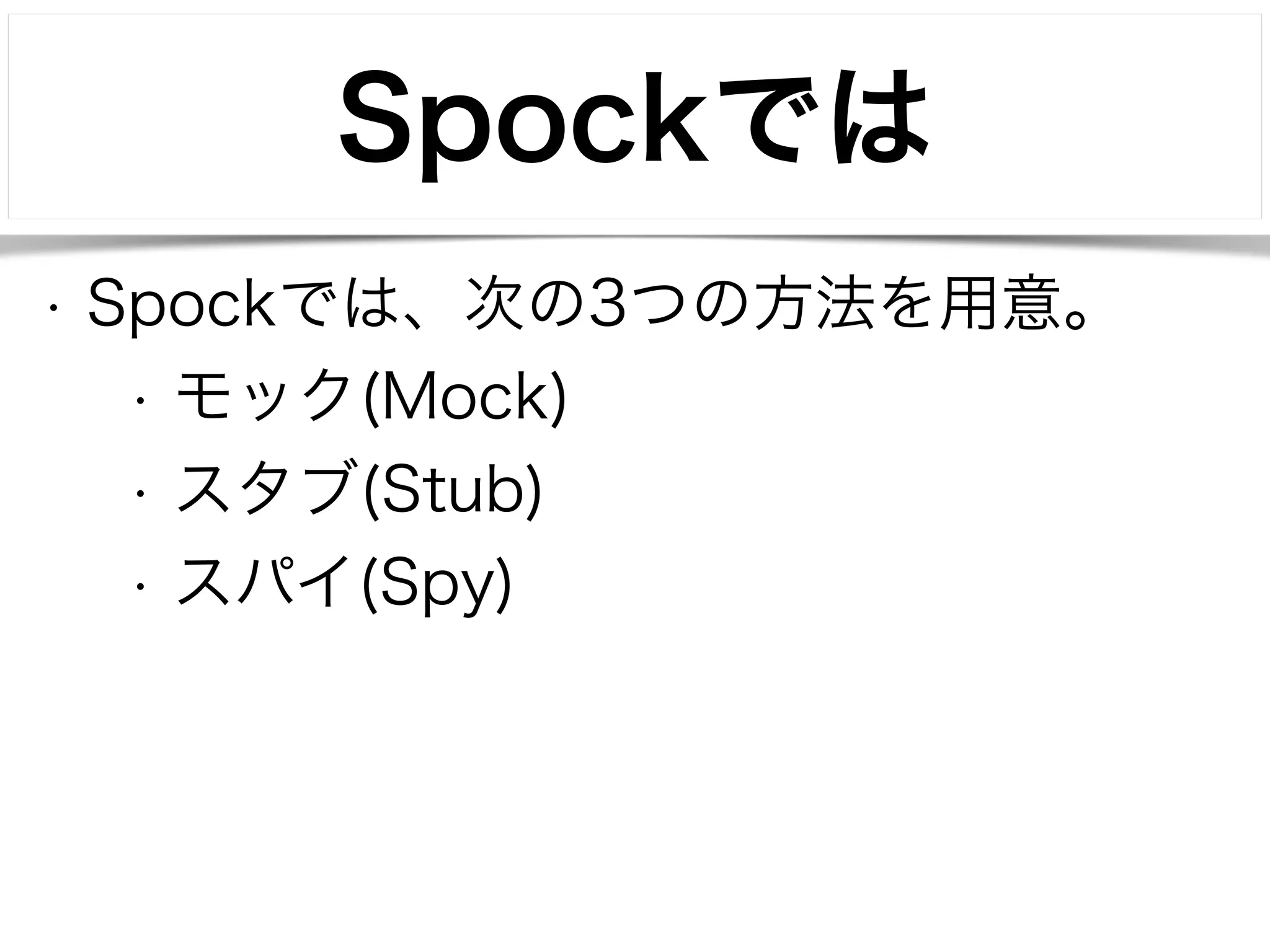 Spockでは 
• Spockでは、次の3つの方法を用意。 
• モック(Mock) 
• スタブ(Stub) 
• スパイ(Spy) 
 