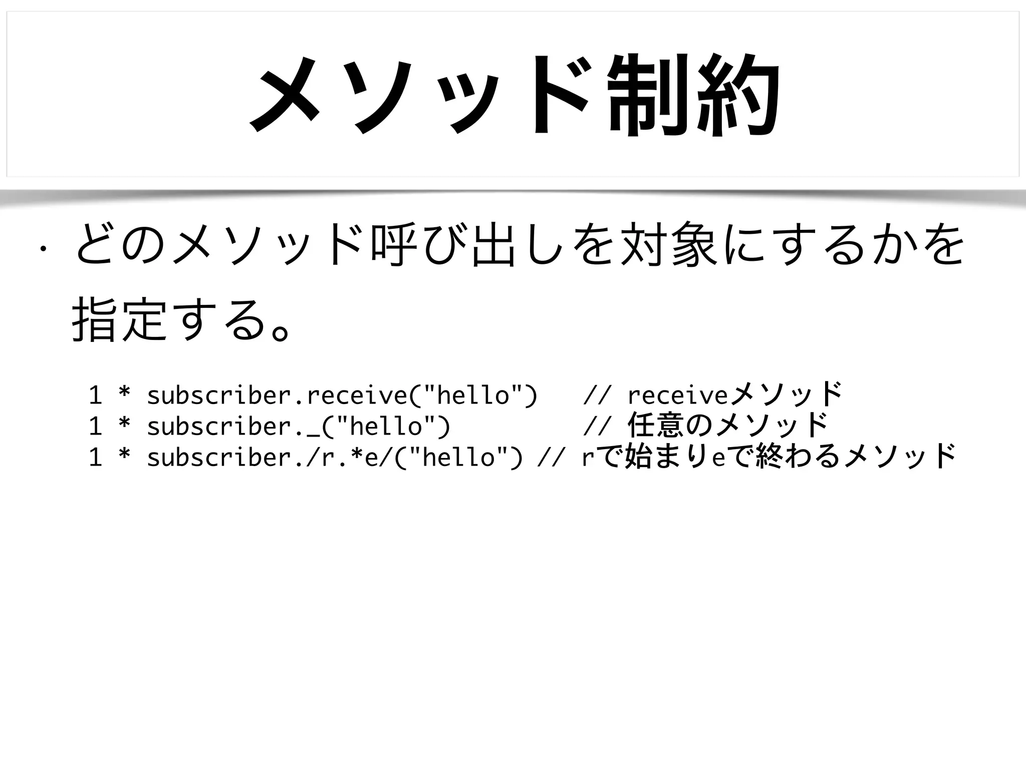 メソッド制約 
• どのメソッド呼び出しを対象にするかを 
指定する。 
1 * subscriber.receive("hello") // receiveメソッド 
1 * subscriber._("hello") // 任意のメソッド 
1 * subscriber./r.*e/("hello") // rで始まりeで終わるメソッド 
 