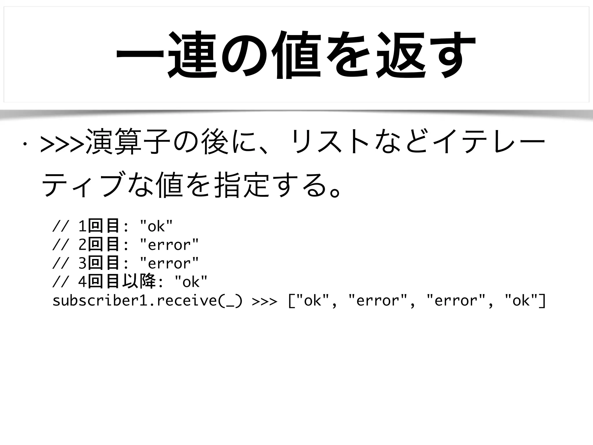 一連の値を返す 
• >>>演算子の後に、リストなどイテレー 
ティブな値を指定する。 
// 1回目: "ok" 
// 2回目: "error" 
// 3回目: "error" 
// 4回目以降: "ok" 
subscriber1.receive(_) >>> ["ok", "error", "error", "ok"] 
 