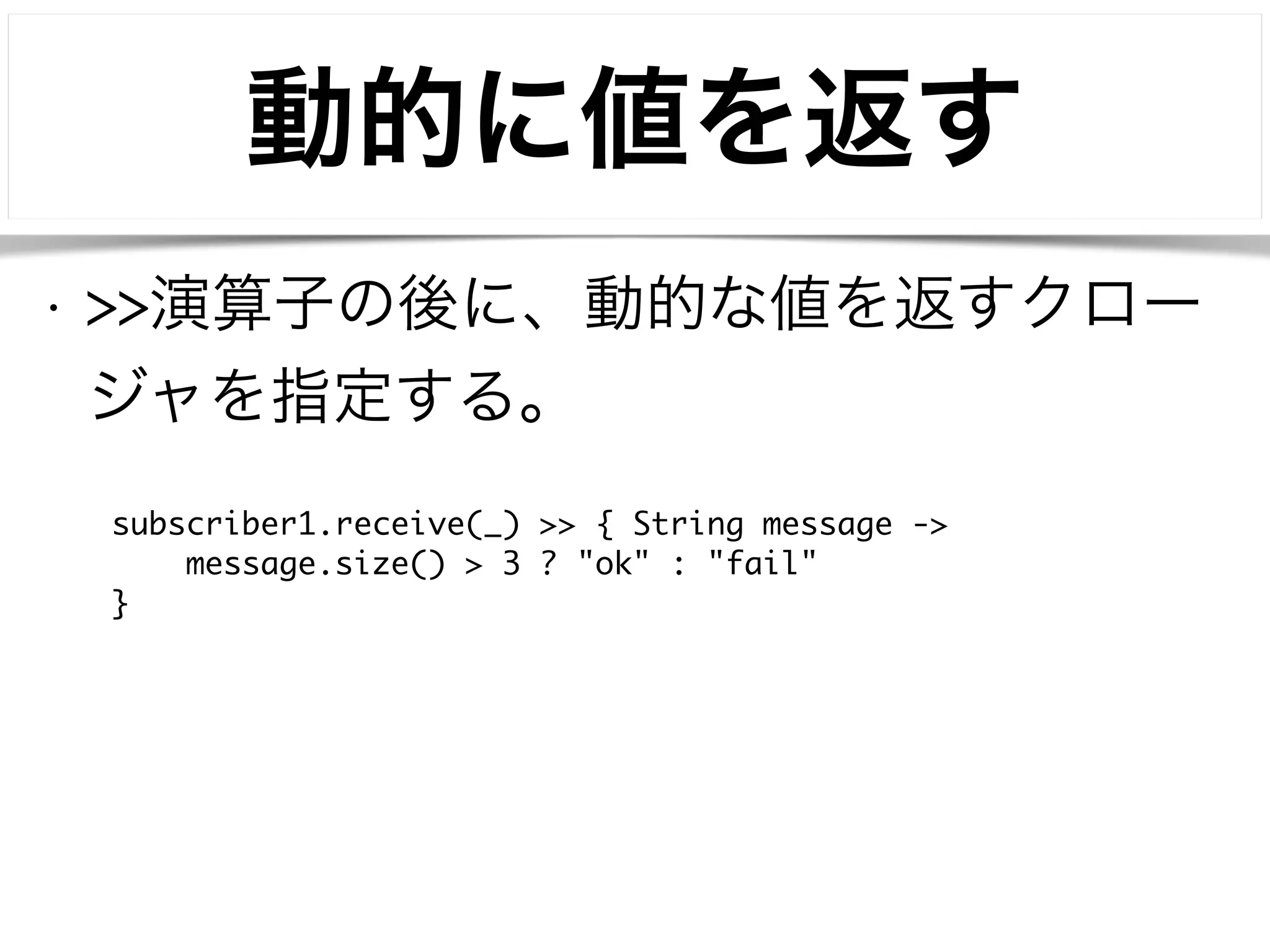 動的に値を返す 
• >>演算子の後に、動的な値を返すクロー 
ジャを指定する。 
subscriber1.receive(_) >> { String message -> 
message.size() > 3 ? "ok" : "fail" 
} 
 