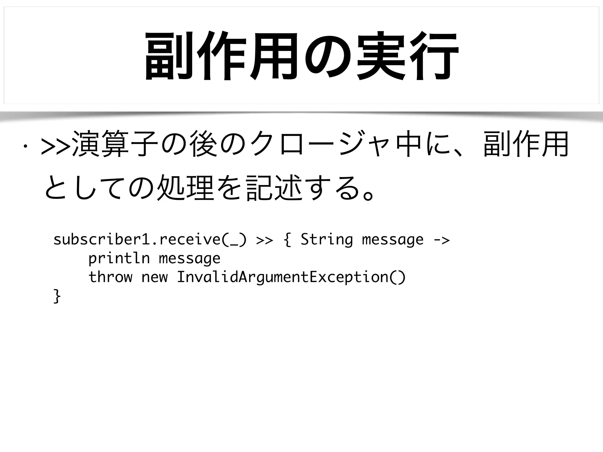 副作用の実行 
• >>演算子の後のクロージャ中に、副作用 
としての処理を記述する。 
subscriber1.receive(_) >> { String message -> 
println message 
throw new InvalidArgumentException() 
} 
 