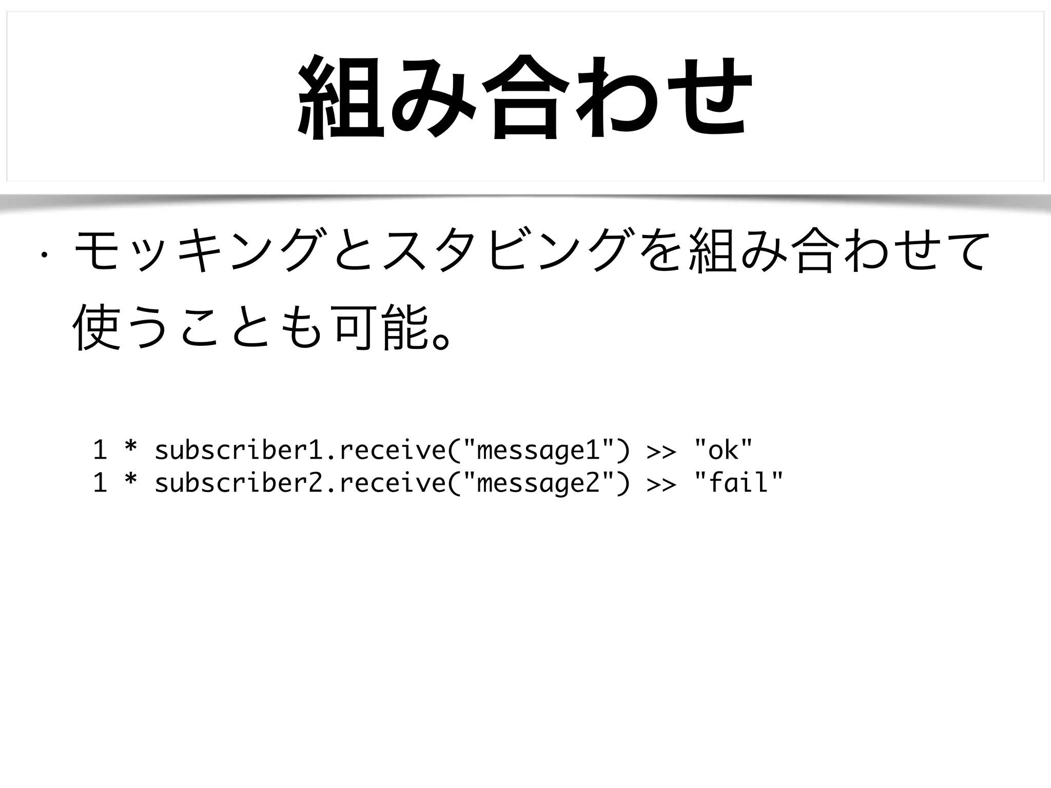 組み合わせ 
• モッキングとスタビングを組み合わせて 
使うことも可能。 
1 * subscriber1.receive("message1") >> "ok" 
1 * subscriber2.receive("message2") >> "fail" 
 
