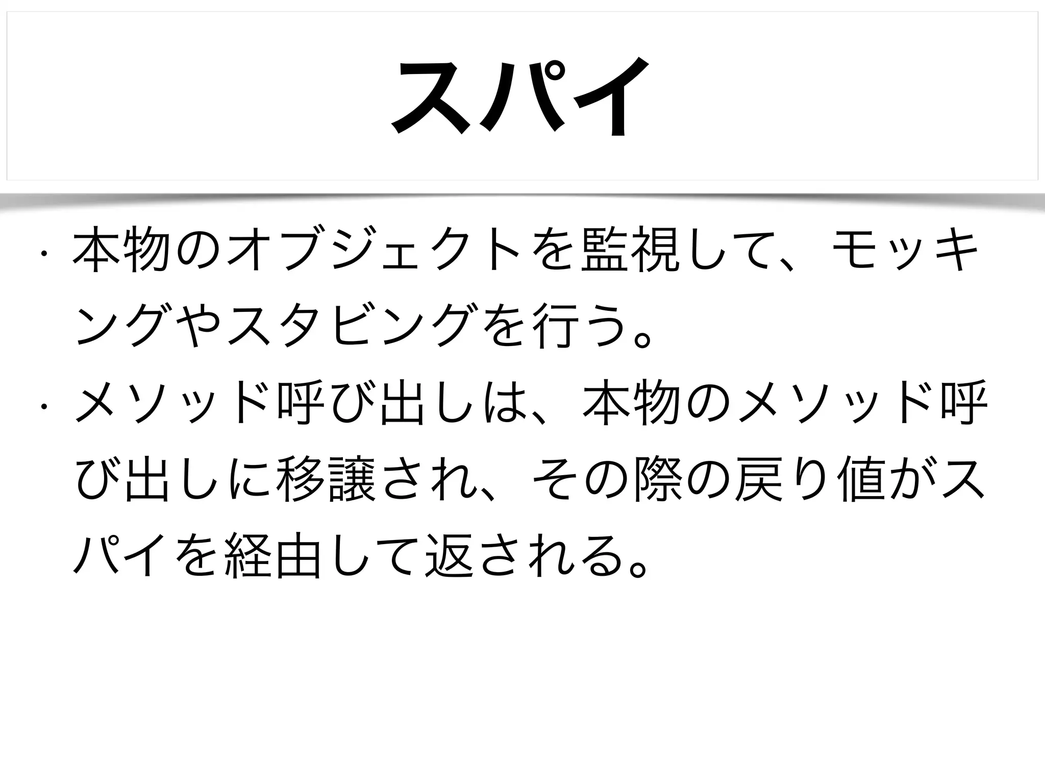 スパイ 
• 本物のオブジェクトを監視して、モッキ 
ングやスタビングを行う。 
• メソッド呼び出しは、本物のメソッド呼 
び出しに移譲され、その際の戻り値がス 
パイを経由して返される。 
 