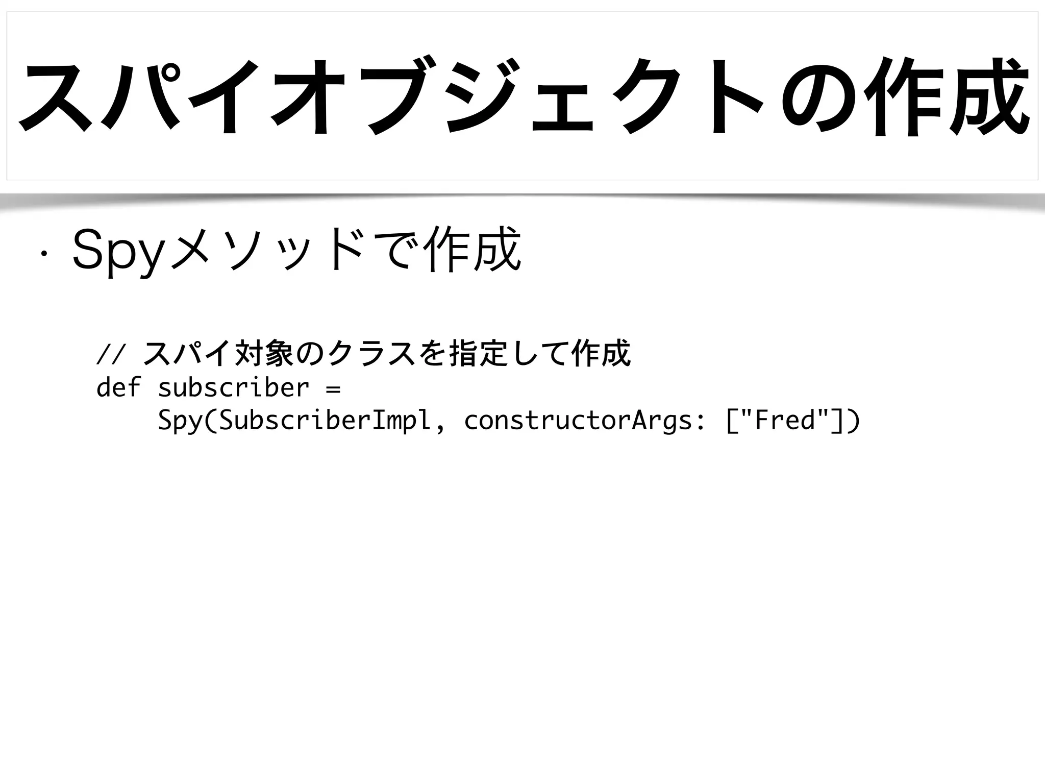 スパイオブジェクトの作成 
• Spyメソッドで作成 
// スパイ対象のクラスを指定して作成 
def subscriber = 
Spy(SubscriberImpl, constructorArgs: ["Fred"]) 
 