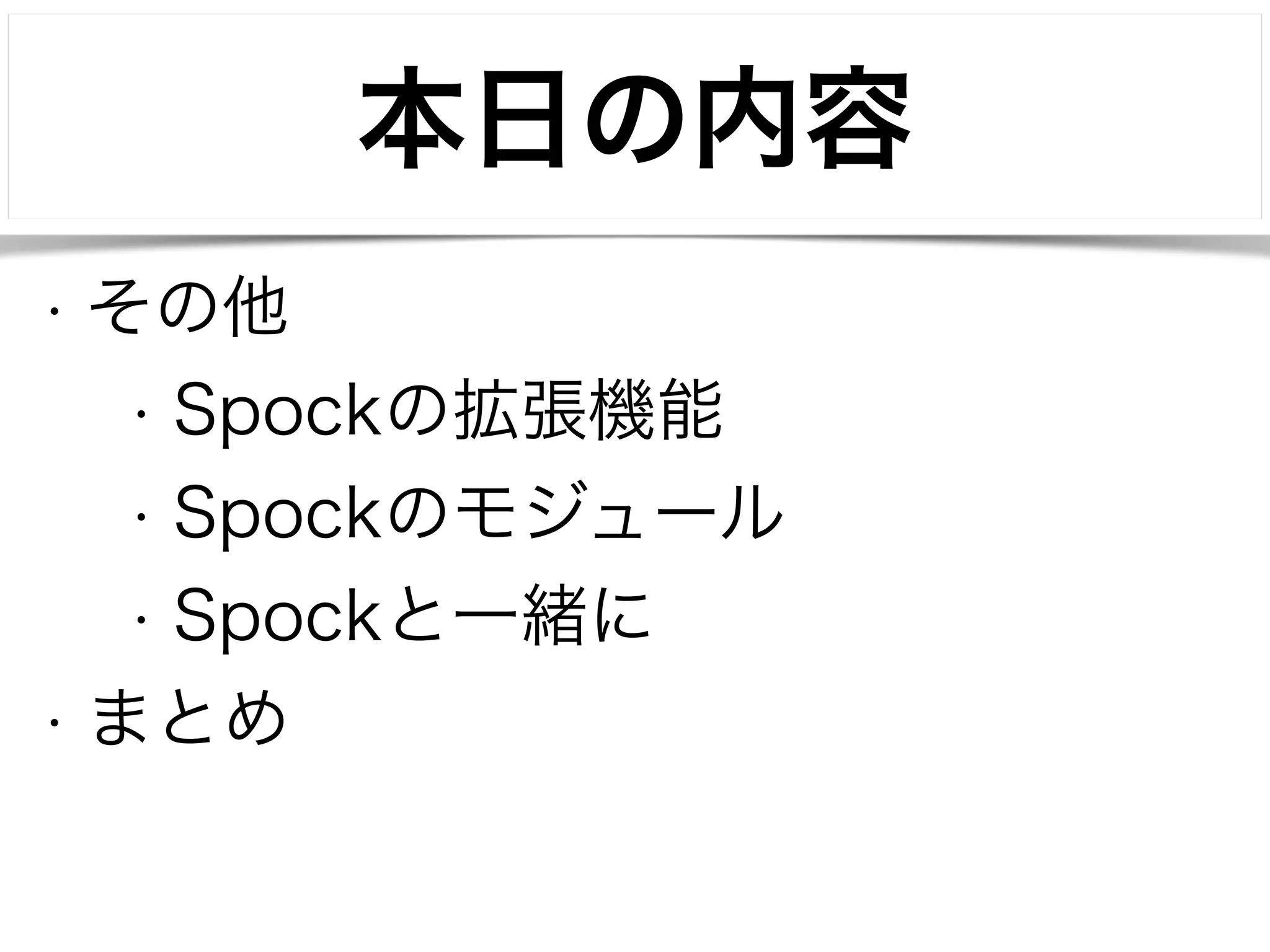 本日の内容 
• その他 
• Spockの拡張機能 
• Spockのモジュール 
• Spockと一緒に 
• まとめ 
 