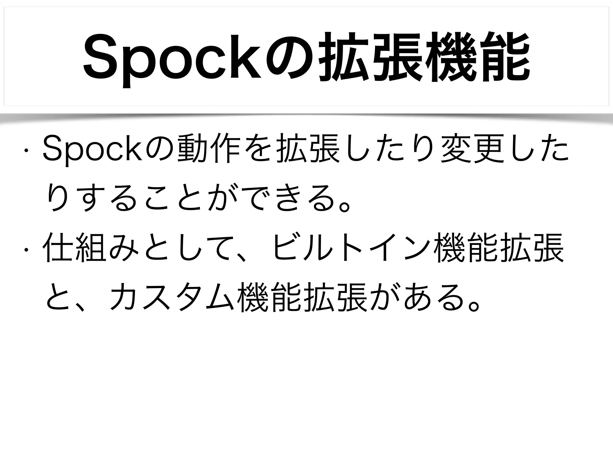 Spockの拡張機能 
• Spockの動作を拡張したり変更した 
りすることができる。 
• 仕組みとして、ビルトイン機能拡張 
と、カスタム機能拡張がある。 
 