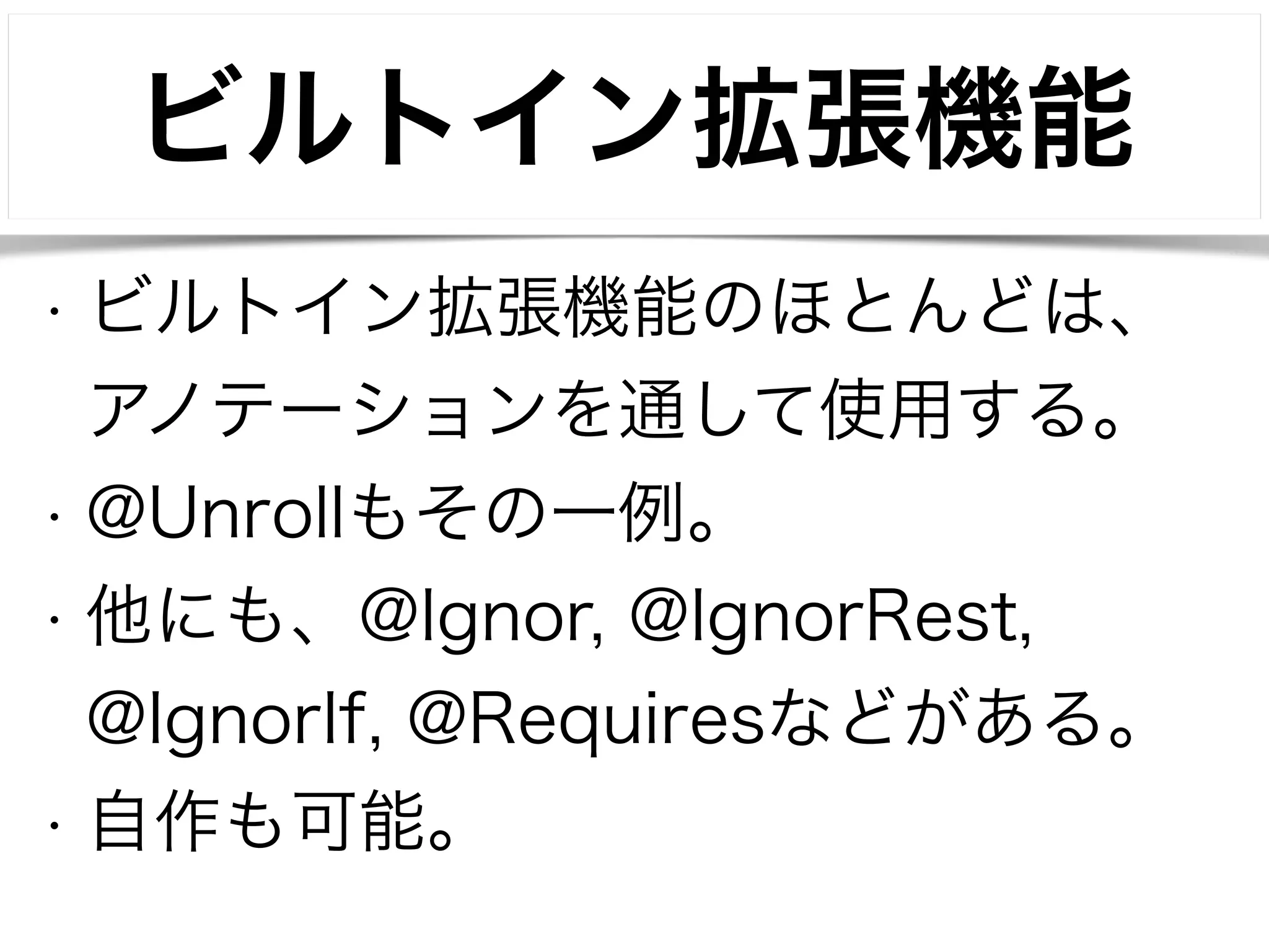 ビルトイン拡張機能 
• ビルトイン拡張機能のほとんどは、 
アノテーションを通して使用する。 
• @Unrollもその一例。 
• 他にも、@Ignor, @IgnorRest, 
@IgnorIf, @Requiresなどがある。 
• 自作も可能。 
 